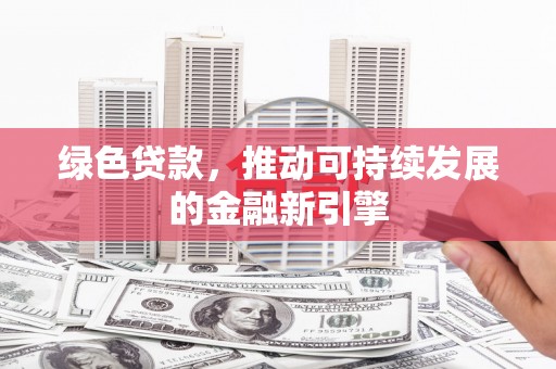四川绿色贷款，推动可持续发展的金融新引擎