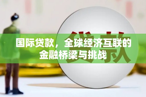 四川国际贷款，全球经济互联的金融桥梁与挑战