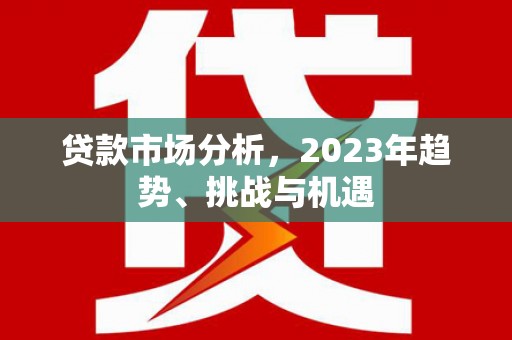 四川贷款市场分析，2023年趋势、挑战与机遇