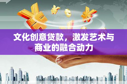 四川文化创意贷款，激发艺术与商业的融合动力
