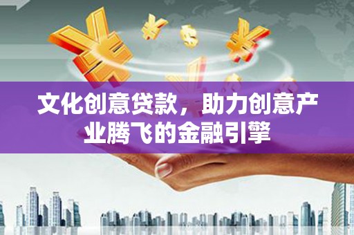 四川文化创意贷款，助力创意产业腾飞的金融引擎