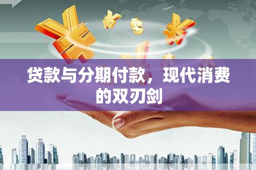 四川贷款与分期付款，现代消费的双刃剑