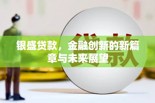 四川银盛贷款，金融创新的新篇章与未来展望