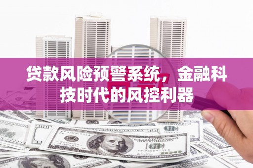 四川贷款风险预警系统，金融科技时代的风控利器