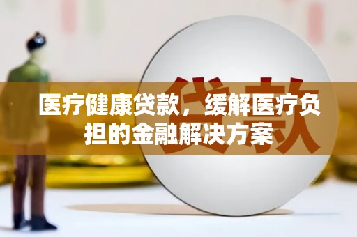 四川医疗健康贷款，缓解医疗负担的金融解决方案