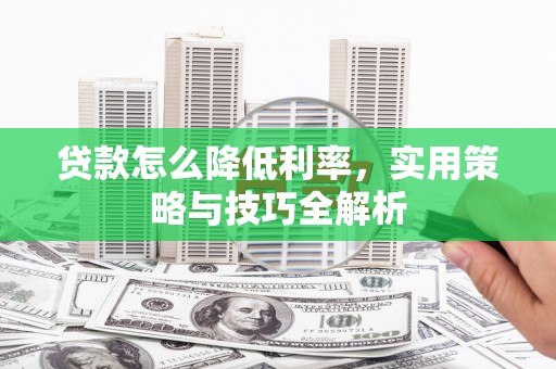 四川贷款怎么降低利率，实用策略与技巧全解析