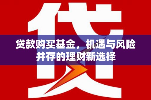 四川贷款购买基金，机遇与风险并存的理财新选择