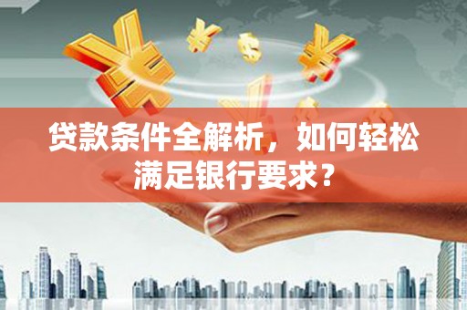 四川贷款条件全解析，如何轻松满足银行要求？