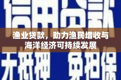 四川渔业贷款，助力渔民增收与海洋经济可持续发展