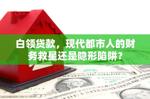 四川白领贷款，现代都市人的财务救星还是隐形陷阱？