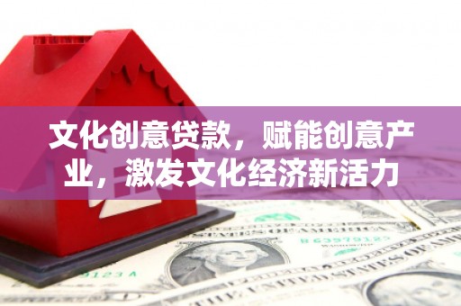 四川文化创意贷款，赋能创意产业，激发文化经济新活力