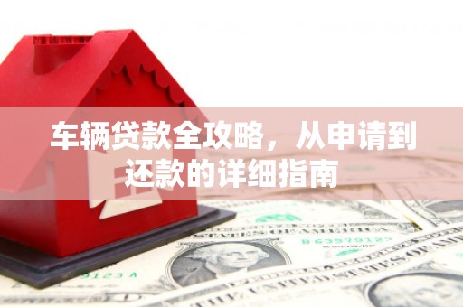 四川车辆贷款全攻略,从申请到还款的详细指南 四川车辆贷款全攻略,从申请到还款的详细指南