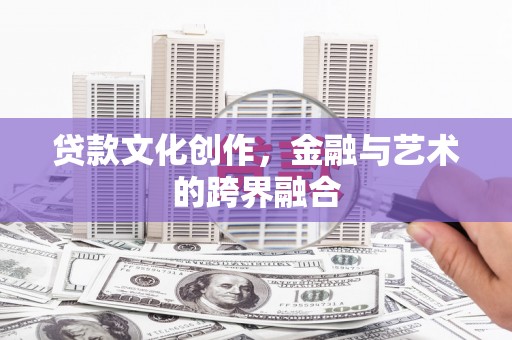四川贷款文化创作，金融与艺术的跨界融合