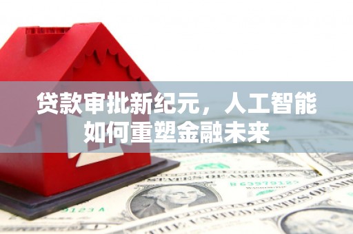 四川贷款审批新纪元，人工智能如何重塑金融未来
