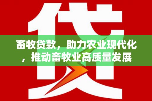 四川畜牧贷款，助力农业现代化，推动畜牧业高质量发展