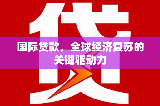 四川国际贷款，全球经济复苏的关键驱动力
