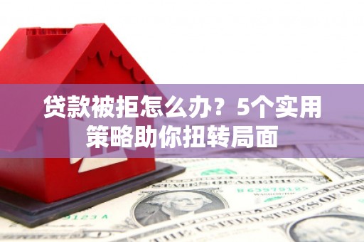 四川贷款被拒怎么办？5个实用策略助你扭转局面