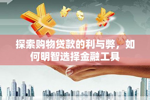 四川探索购物贷款的利与弊，如何明智选择金融工具