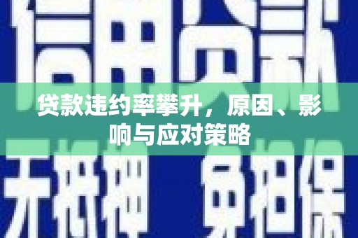 四川贷款违约率攀升，原因、影响与应对策略