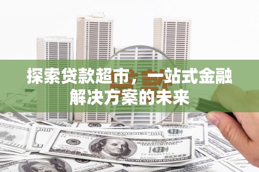 四川探索贷款超市，一站式金融解决方案的未来