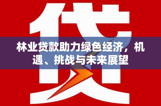 四川林业贷款助力绿色经济，机遇、挑战与未来展望