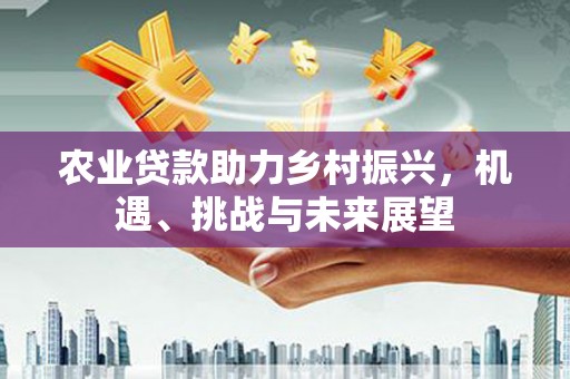 四川农业贷款助力乡村振兴，机遇、挑战与未来展望
