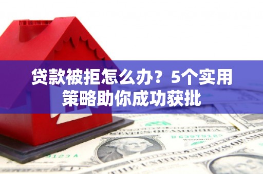 四川贷款被拒怎么办？5个实用策略助你成功获批