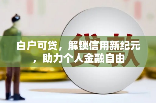 四川白户可贷，解锁信用新纪元，助力个人金融自由