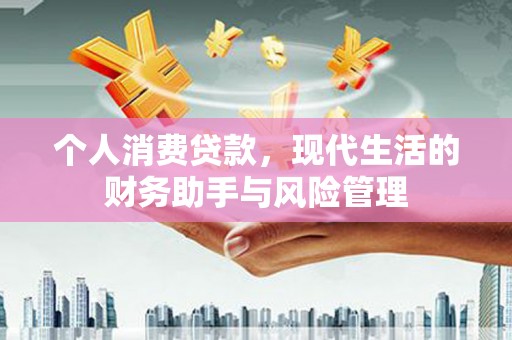 四川个人消费贷款，现代生活的财务助手与风险管理