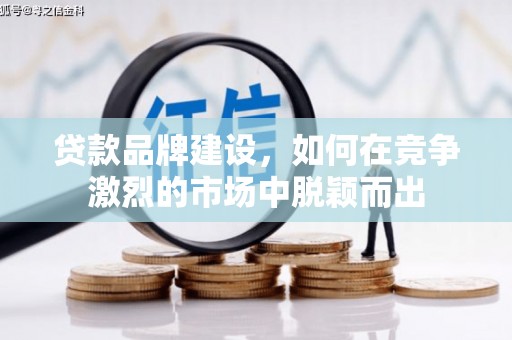四川贷款品牌建设，如何在竞争激烈的市场中脱颖而出