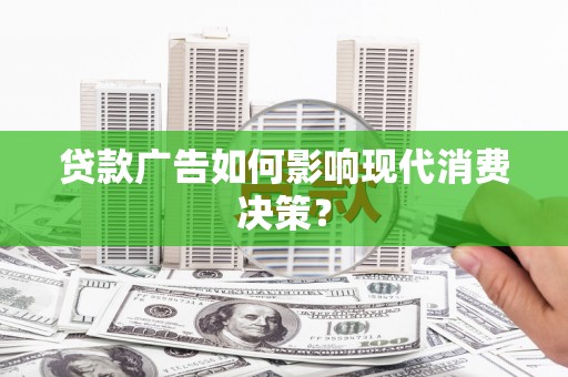 四川贷款广告如何影响现代消费决策？