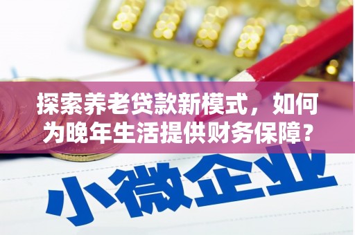 四川探索养老贷款新模式，如何为晚年生活提供财务保障？