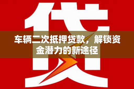 四川车辆二次抵押贷款，解锁资金潜力的新途径
