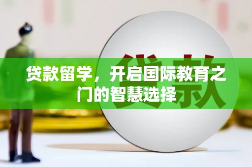 四川贷款留学，开启国际教育之门的智慧选择
