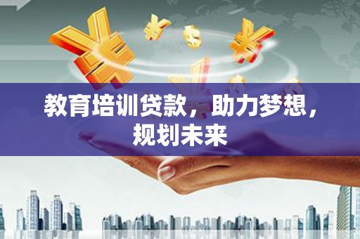 四川教育培训贷款，助力梦想，规划未来