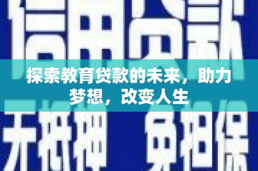 四川探索教育贷款的未来，助力梦想，改变人生