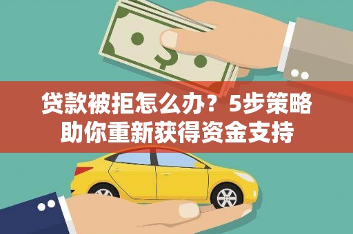 四川贷款被拒怎么办？5步策略助你重新获得资金支持