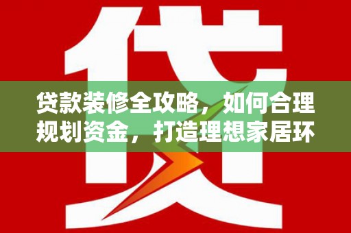 四川贷款装修全攻略，如何合理规划资金，打造理想家居环境
