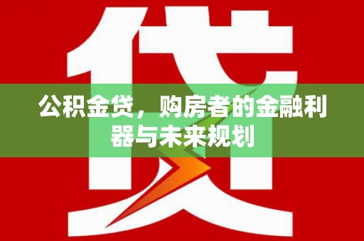 四川公积金贷，购房者的金融利器与未来规划