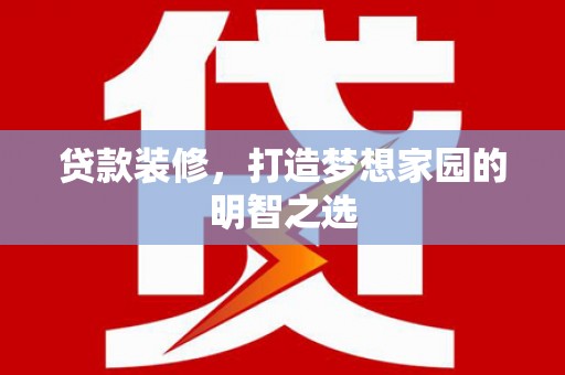 四川贷款装修，打造梦想家园的明智之选