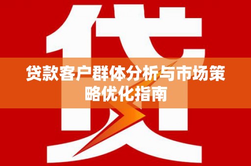 四川贷款客户群体分析与市场策略优化指南