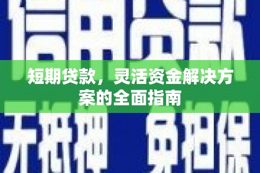 四川短期贷款，灵活资金解决方案的全面指南