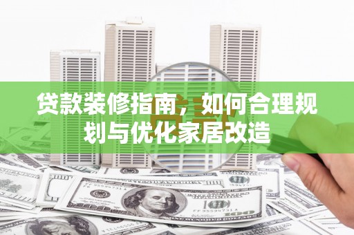 四川贷款装修指南，如何合理规划与优化家居改造