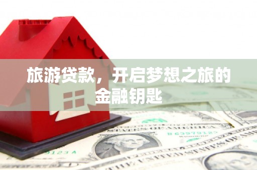 四川旅游贷款，开启梦想之旅的金融钥匙
