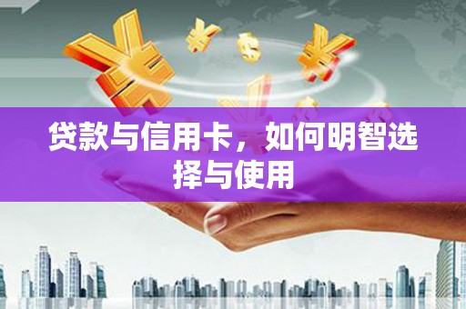 四川贷款与信用卡，如何明智选择与使用