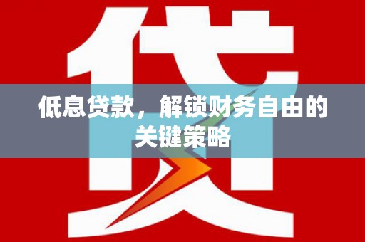 四川低息贷款，解锁财务自由的关键策略