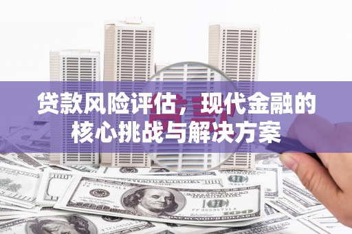 四川贷款风险评估，现代金融的核心挑战与解决方案