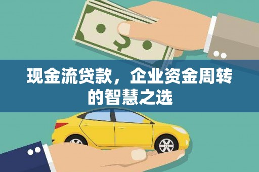 四川现金流贷款，企业资金周转的智慧之选