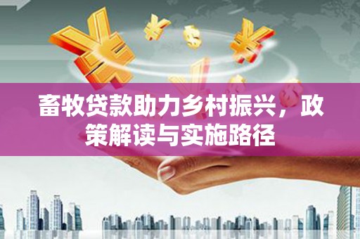 四川畜牧贷款助力乡村振兴，政策解读与实施路径