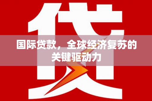 四川国际贷款，全球经济复苏的关键驱动力